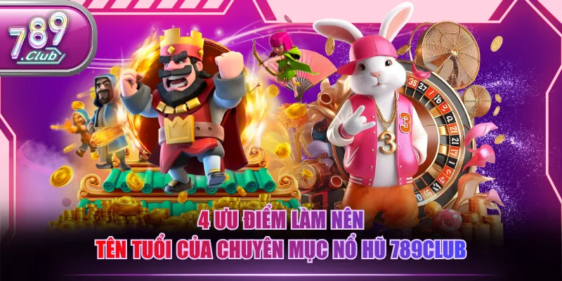 4 ưu điểm làm nên tên tuổi của chuyên mục nổ hũ 789CLUB