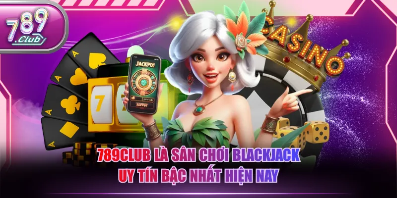 789CLUB là sân chơi Blackjack uy tín bậc nhất hiện nay