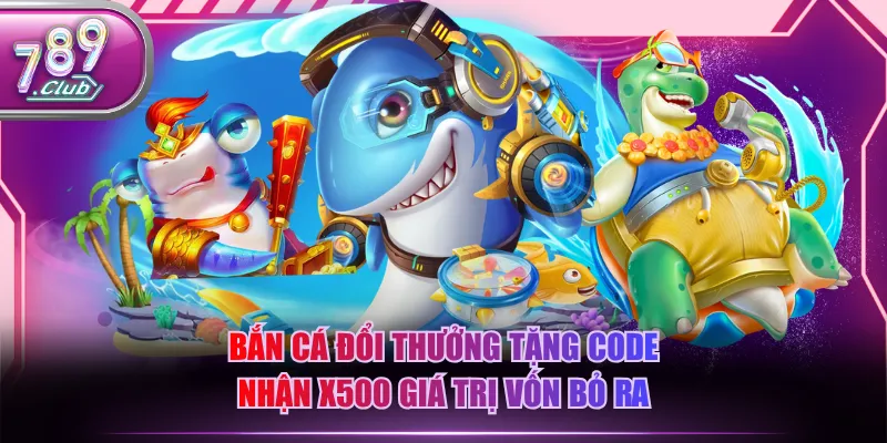 Bắn cá đổi thưởng tặng code nhận x500 giá trị vốn bỏ ra