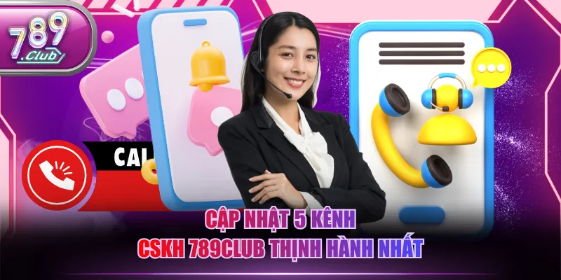 Cập nhật 5 kênh CSKH 789CLUB thịnh hành nhất