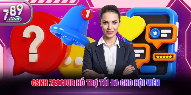 CSKH 789CLUB hỗ trợ tối đa cho hội viên