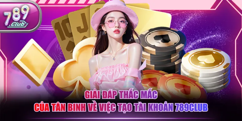 Giải đáp thắc mắc của tân binh về việc tạo tài khoản 789CLUB