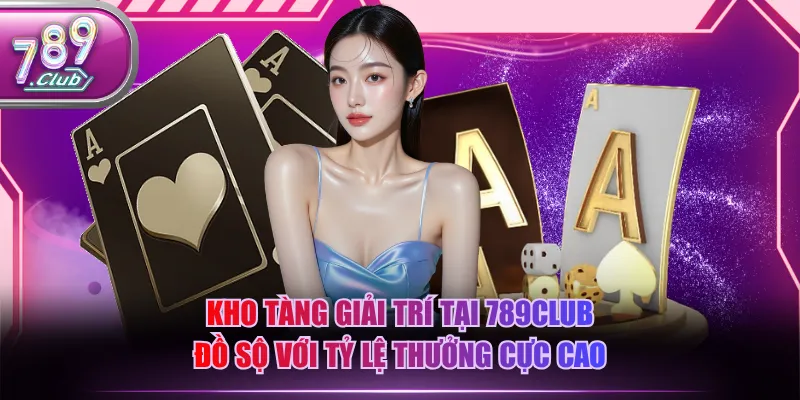 Kho tàng giải trí tại 789CLUB đồ sộ với tỷ lệ thưởng cực cao