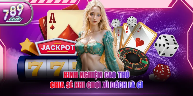 Kinh nghiệm cao thủ chia sẻ khi chơi Xì Dách là gì
