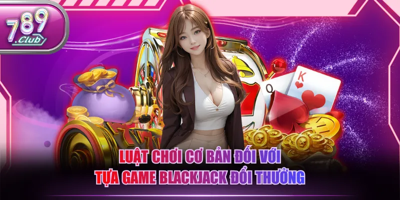 Luật chơi cơ bản đối với tựa game Blackjack đổi thưởng