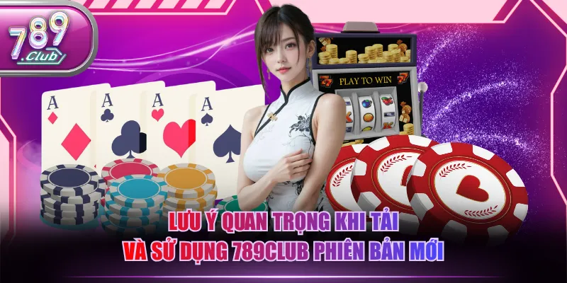 Lưu ý quan trọng khi tải và sử dụng 789CLUB phiên bản mới