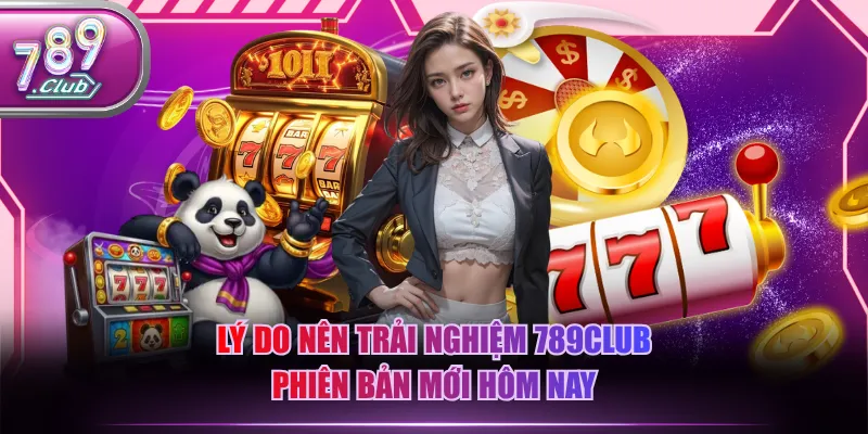 Lý do nên trải nghiệm 789CLUB phiên bản mới hôm nay