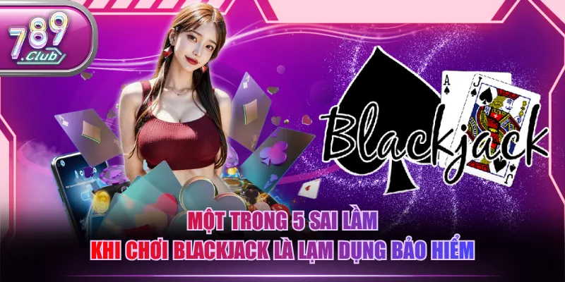 Một trong 5 sai lầm khi chơi Blackjack là lạm dụng bảo hiểm