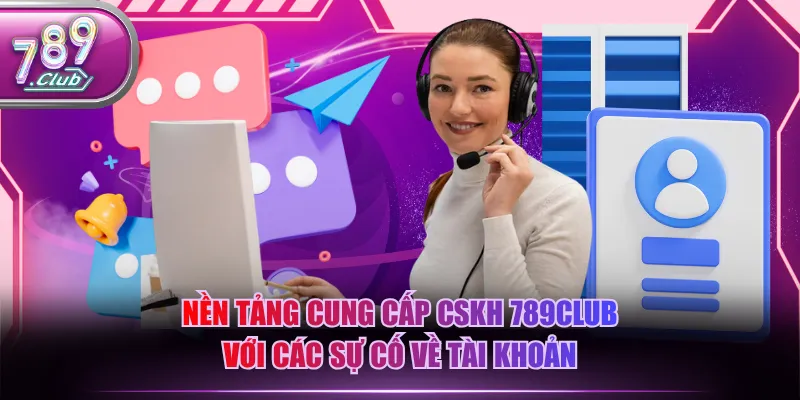Nền tảng cung cấp CSKH 789CLUB với các sự cố về tài khoản