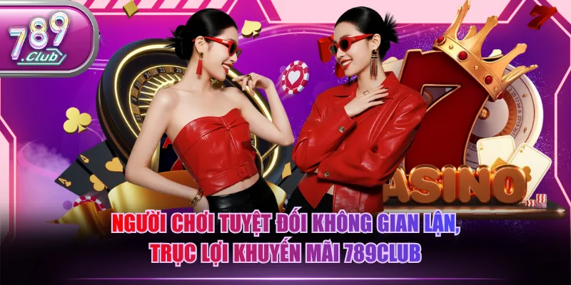 Người chơi tuyệt đối không gian lận, trục lợi khuyến mãi 789CLUB