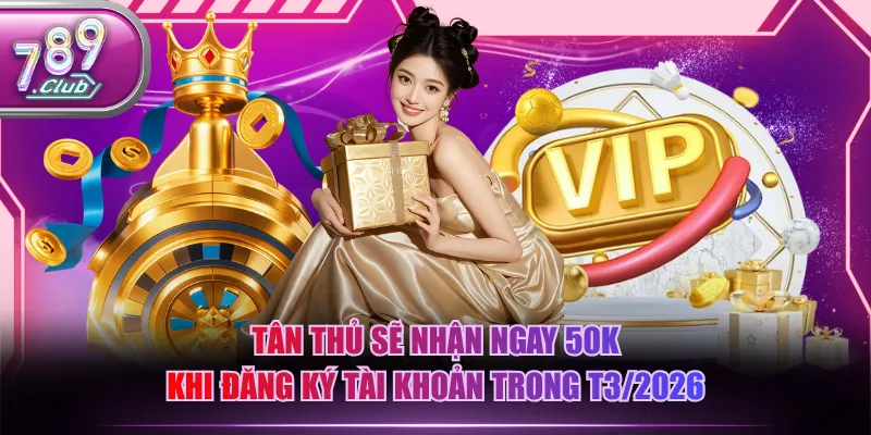 Tân thủ sẽ nhận ngay 50K khi đăng ký tài khoản trong T3/2026