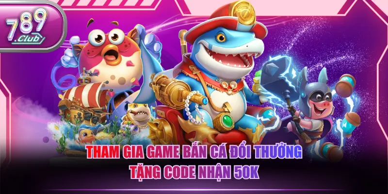 Tham gia game bắn cá đổi thưởng tặng code nhận 50K