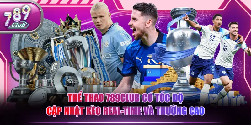 Thể thao 789CLUB có tốc độ cập nhật kèo real-time và thưởng cao