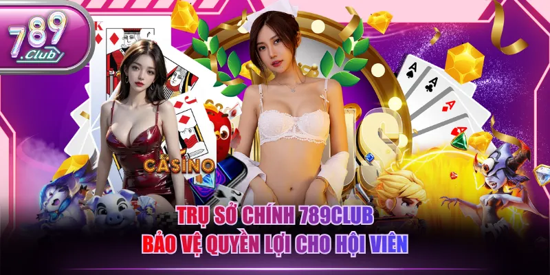 Trụ sở chính 789CLUB bảo vệ quyền lợi cho hội viên