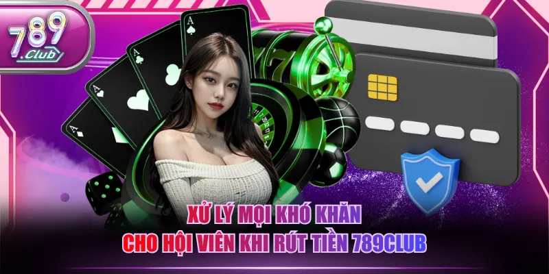 Xử lý mọi khó khăn cho hội viên khi rút tiền 789CLUB